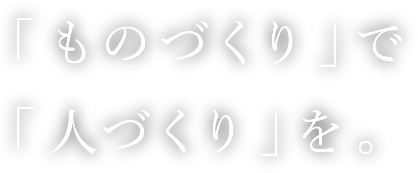 「ものづくり」で「人づくり」を。